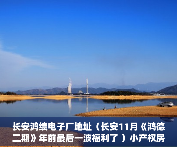 长安鸿绩电子厂地址（长安11月《鸿德二期》年前最后一波福利了 ）小产权房怎么买，