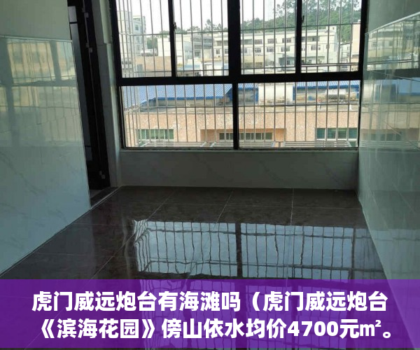 虎门威远炮台有海滩吗（虎门威远炮台 《滨海花园》傍山依水均价4700元㎡。 ）小产权房子多久能卖出去，