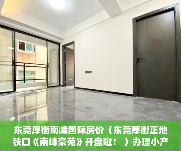 东莞厚街南峰国际房价（东莞厚街正地铁口《南峰豪苑》开盘啦！ ）办理小产权证多久可以拿到房产，
