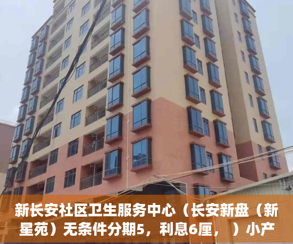 新长安社区卫生服务中心（长安新盘（新星苑）无条件分期5，利息6厘， ）小产权房怎么购买，
