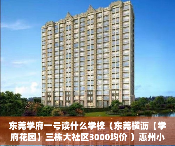 东莞学府一号读什么学校（东莞横沥【学府花园】三栋大社区3000均价 ）惠州小产权房能住多久，