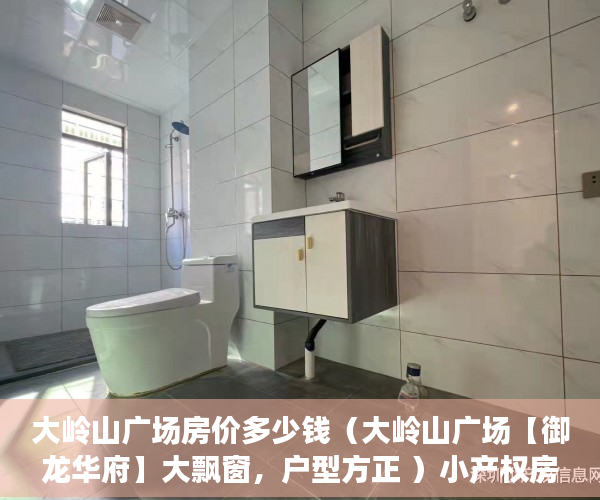 大岭山广场房价多少钱（大岭山广场【御龙华府】大飘窗，户型方正 ）小产权房合同无效多久可起诉，