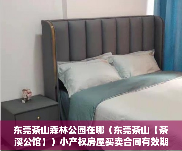 东莞茶山森林公园在哪（东莞茶山【茶溪公馆】）小产权房屋买卖合同有效期是多久，