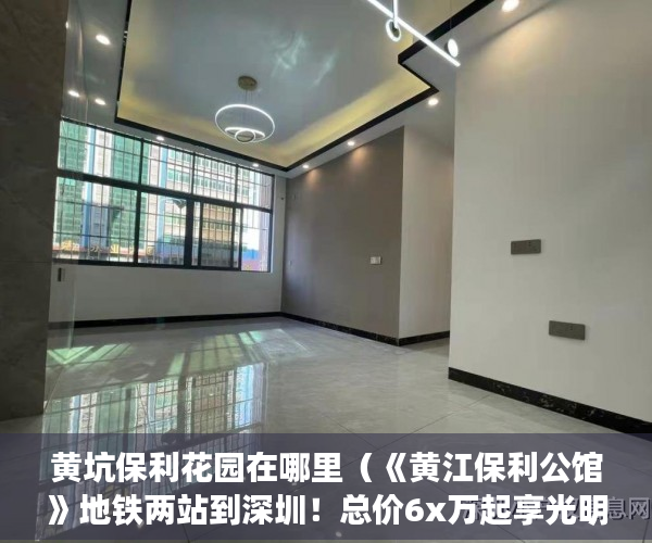 黄坑保利花园在哪里（《黄江保利公馆》地铁两站到深圳！总价6x万起享光明！ ）小产权多久可以卖，
