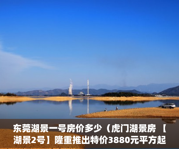 东莞湖景一号房价多少（虎门湖景房 【湖景2号】隆重推出特价3880元平方起 ）小产权房买了多久能卖，