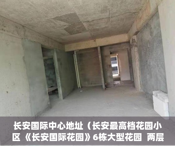 长安国际中心地址（长安最高档花园小区 《长安国际花园》6栋大型花园  两层 ）20多万的小产权房能住多久，