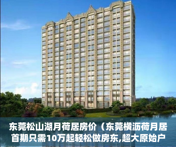 东莞松山湖月荷居房价（东莞横沥荷月居首期只需10万起轻松做房东,超大原始户型 ）山水汇豪小产权能住多久，