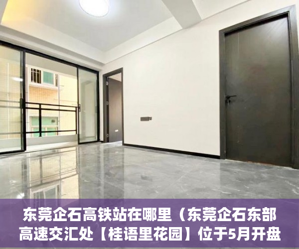 东莞企石高铁站在哪里（东莞企石东部高速交汇处【桂语里花园】位于5月开盘 ）小产权房立案后多久开庭审理，