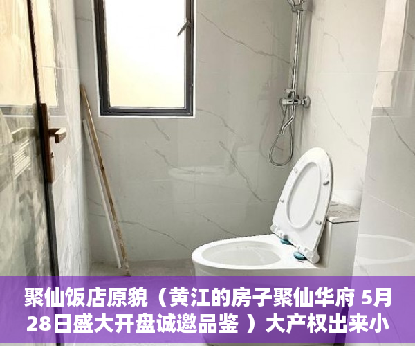 聚仙饭店原貌（黄江的房子聚仙华府 5月28日盛大开盘诚邀品鉴 ）大产权出来小产权还多久，