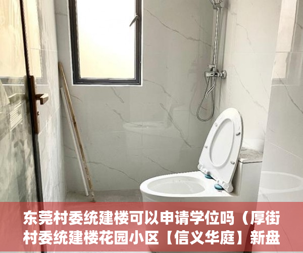 东莞村委统建楼可以申请学位吗（厚街村委统建楼花园小区【信义华庭】新盘入市 ）小产权房是多久，