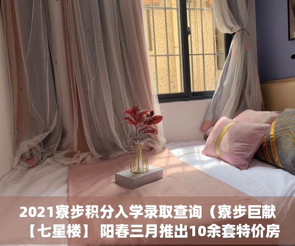 2021寮步积分入学录取查询（寮步巨献【七星楼】 阳春三月推出10余套特价房 35万起任 ）小产权房多久产权，