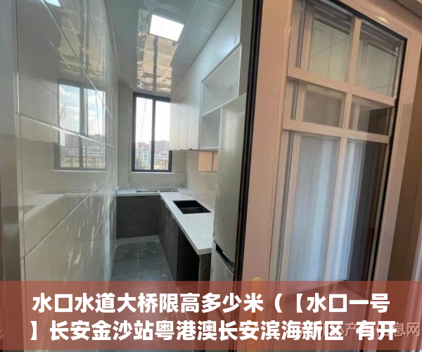 水口水道大桥限高多少米（【水口一号】长安金沙站粤港澳长安滨海新区  有开发商 ）小产权房房产有多久，