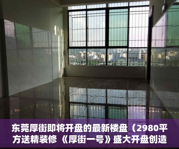 东莞厚街即将开盘的最新楼盘（2980平方送精装修 《厚街一号》盛大开盘创造厚街史上最 ）小产权房多久拆迁，