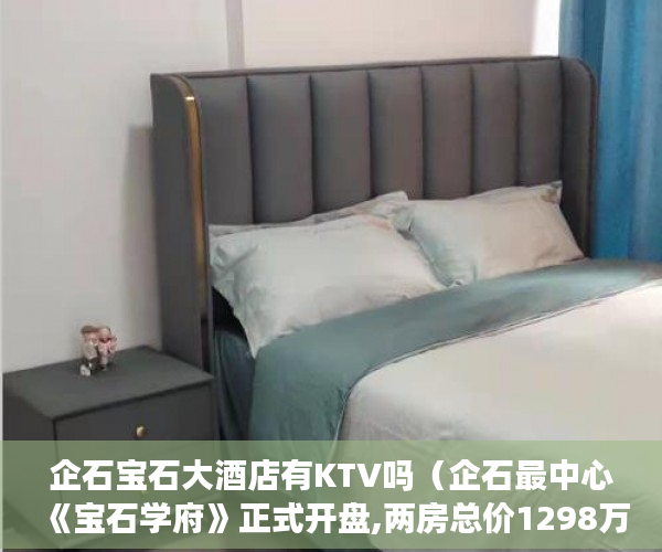 企石宝石大酒店有KTV吗（企石最中心《宝石学府》正式开盘,两房总价1298万起 ）小产权限售多久放开，