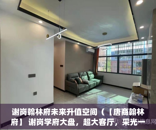 谢岗翰林府未来升值空间（【唐商翰林府】 谢岗学府大盘，超大客厅，采光一流 ）小产权多久认定为历史遗留，