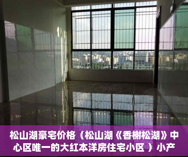 松山湖豪宅价格（松山湖《香榭松湖》中心区唯一的大红本洋房住宅小区 ）小产权的房子可以住多久，