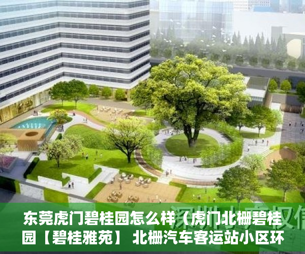 东莞虎门碧桂园怎么样（虎门北栅碧桂园【碧桂雅苑】 北栅汽车客运站小区环境 ）小产权房子是多久年限，