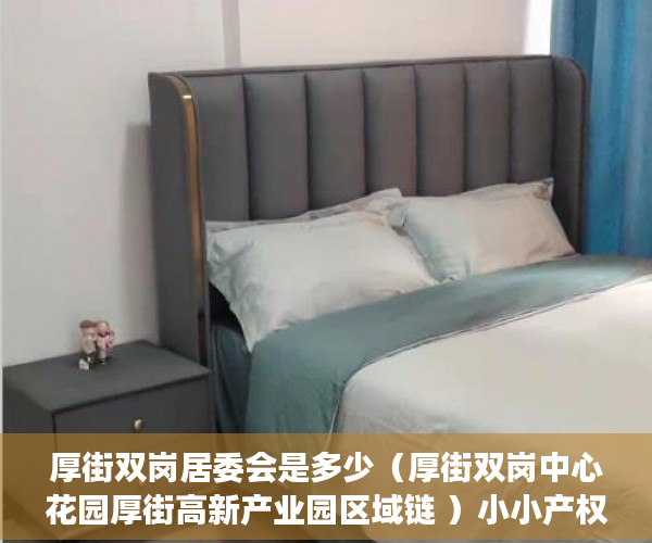 厚街双岗居委会是多少（厚街双岗中心花园厚街高新产业园区域链 ）小小产权变成大产权办理需要多久，