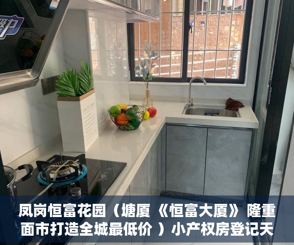 凤岗恒富花园（塘厦 《恒富大厦》 隆重面市打造全城最低价 ）小产权房登记天然气后多久会搞好，