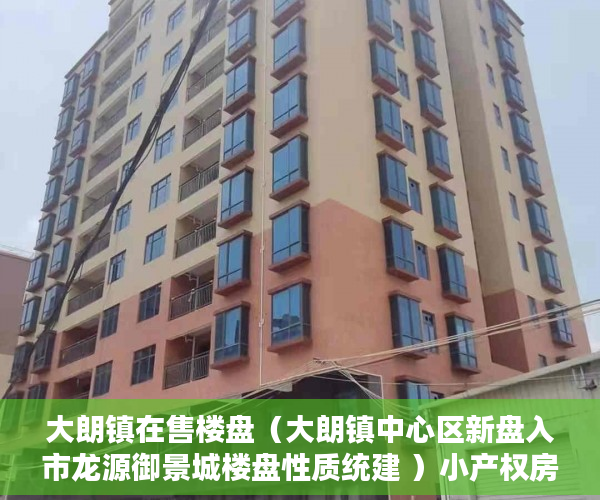 大朗镇在售楼盘（大朗镇中心区新盘入市龙源御景城楼盘性质统建 ）小产权房严打时间是多久，