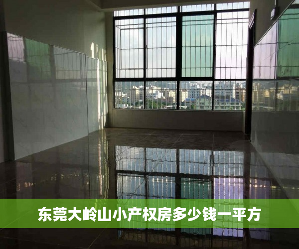 东莞大岭山小产权房多少钱一平方 东莞大岭山小产权房多少钱一平方