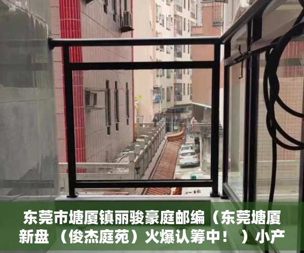 东莞市塘厦镇丽骏豪庭邮编（东莞塘厦新盘 （俊杰庭苑）火爆认筹中！ ）小产权是多久，