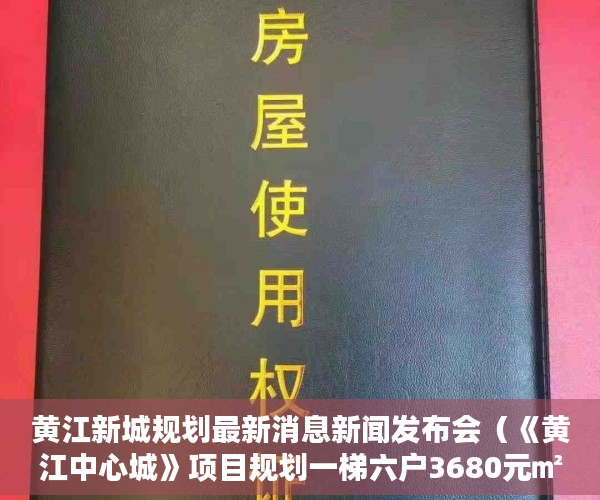 黄江新城规划最新消息新闻发布会（《黄江中心城》项目规划一梯六户3680元㎡起 ）小产权多久房产证，