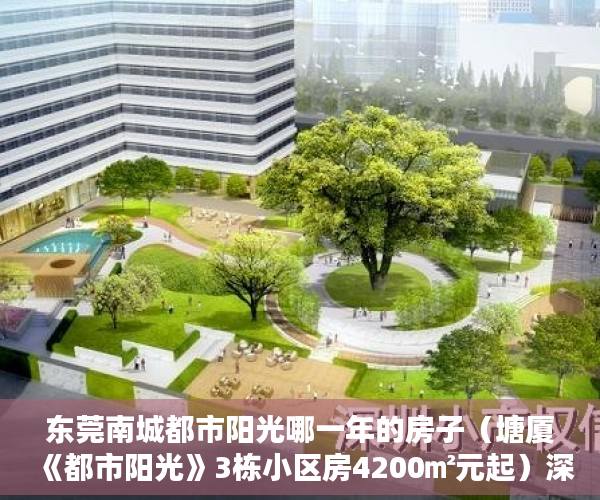 东莞南城都市阳光哪一年的房子（塘厦《都市阳光》3栋小区房4200㎡元起）深圳小产权房转正后多久可以买，