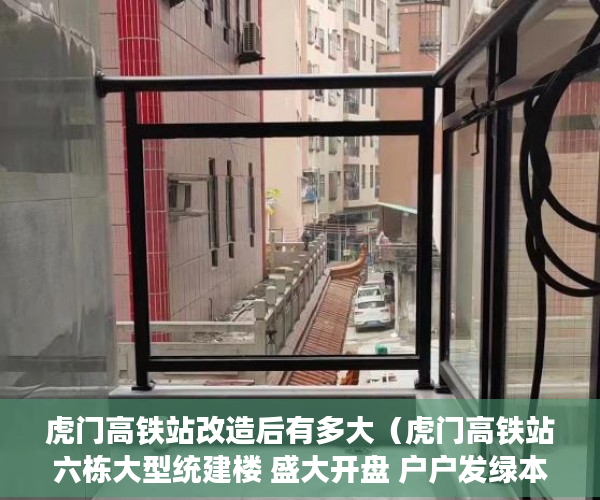 虎门高铁站改造后有多大（虎门高铁站 六栋大型统建楼 盛大开盘 户户发绿本 ）小产权房多久可以买卖，