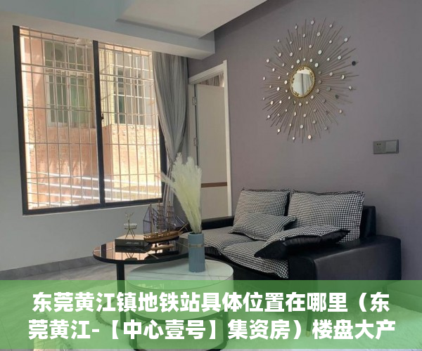 东莞黄江镇地铁站具体位置在哪里（东莞黄江-【中心壹号】集资房）楼盘大产权下来小产权还要多久，