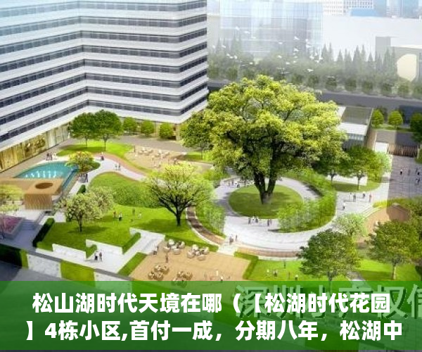 松山湖时代天境在哪（【松湖时代花园】4栋小区,首付一成，分期八年，松湖中心 ）小产权房买卖纠纷多久立案，