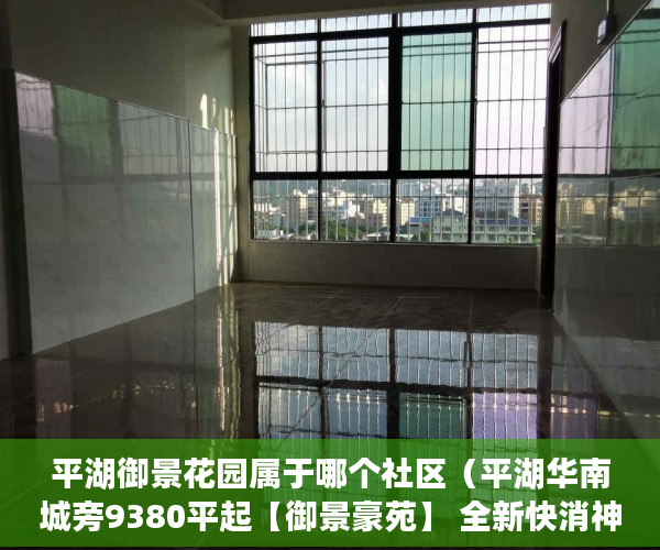 平湖御景花园属于哪个社区（平湖华南城旁9380平起【御景豪苑】 全新快消神盘 ）小产权换大产权需要多久，