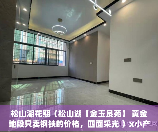 松山湖花期（松山湖【金玉良苑】 黄金地段只卖钢铁的价格，四面采光 ）x小产权能住多久，