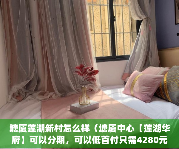 塘厦莲湖新村怎么样（塘厦中心【莲湖华府】可以分期，可以低首付只需4280元 ）小产权多久到期，