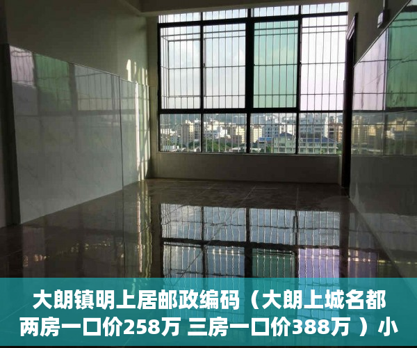 大朗镇明上居邮政编码（大朗上城名都两房一口价258万 三房一口价388万 ）小产权房多久能办产权证，