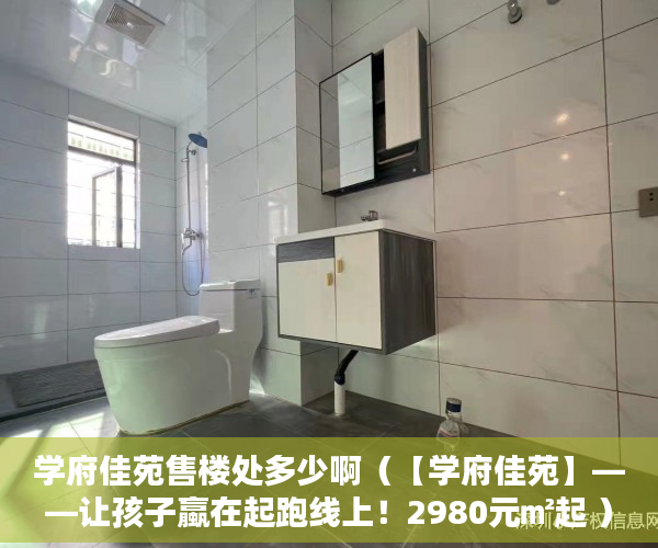 学府佳苑售楼处多少啊（【学府佳苑】——让孩子蠃在起跑线上！2980元㎡起 ）小产权房子怎么买，