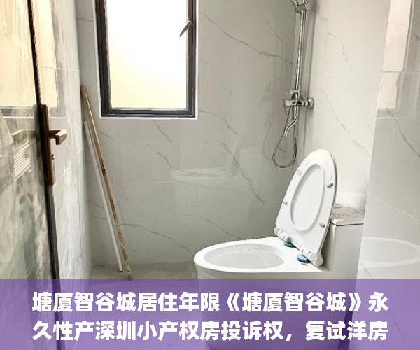 塘厦智谷城居住年限《塘厦智谷城》永久性产深圳小产权房投诉权，复试洋房.销售信息  小产权房_谷城