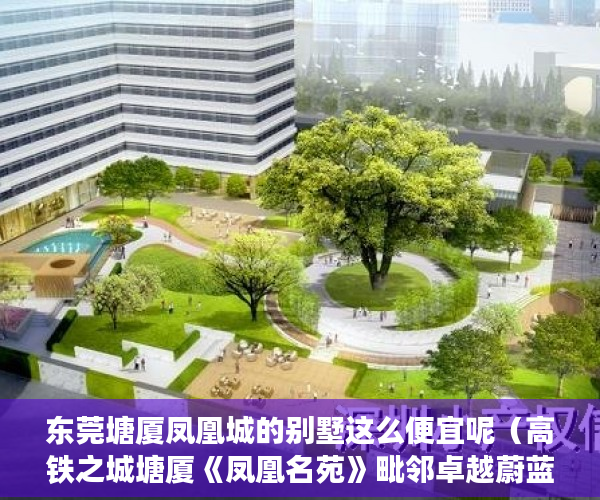 东莞塘厦凤凰城的别墅这么便宜呢（高铁之城塘厦《凤凰名苑》毗邻卓越蔚蓝岸高端住宅区，配 ）房子买到小产权怎么办，