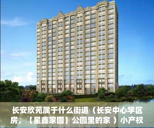 长安欣苑属于什么街道（长安中心学区房，【星鑫家园】公园里的家 ）小产权贷款多久，