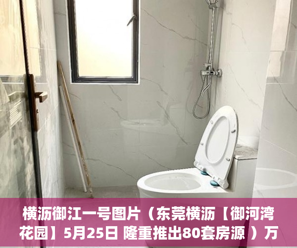 横沥御江一号图片（东莞横沥【御河湾花园】5月25日 隆重推出80套房源 ）万江二手小产权过户要多久，