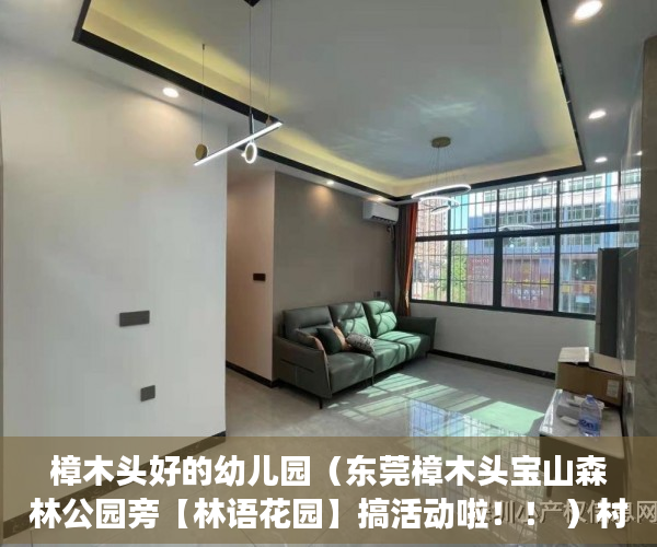 樟木头好的幼儿园（东莞樟木头宝山森林公园旁【林语花园】搞活动啦！！ ）村里小产权房子变大产权要多久，