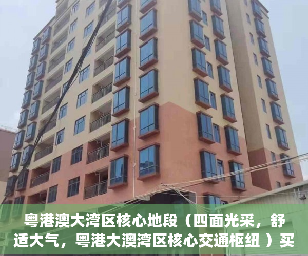 粤港澳大湾区核心地段（四面光采，舒适大气，粤港大澳湾区核心交通枢纽 ）买过小产权没拆的住了多久成危楼，
