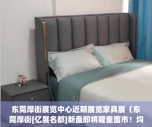 东莞厚街展览中心近期展览家具展（东莞厚街[亿展名都]新盘即将隆重面市！均价6500一平方 ）小产权房付款后多久可以装修，
