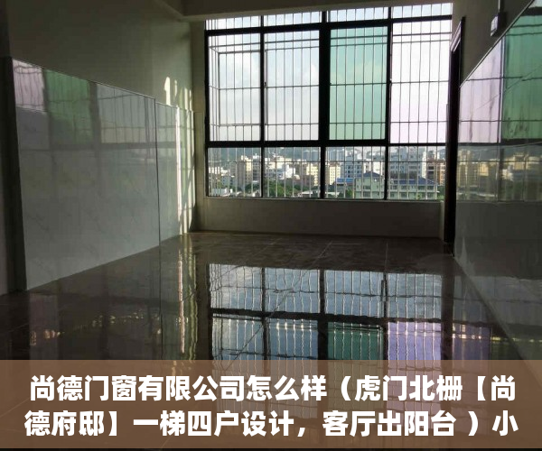尚德门窗有限公司怎么样（虎门北栅【尚德府邸】一梯四户设计，客厅出阳台 ）小产权房贷多久，