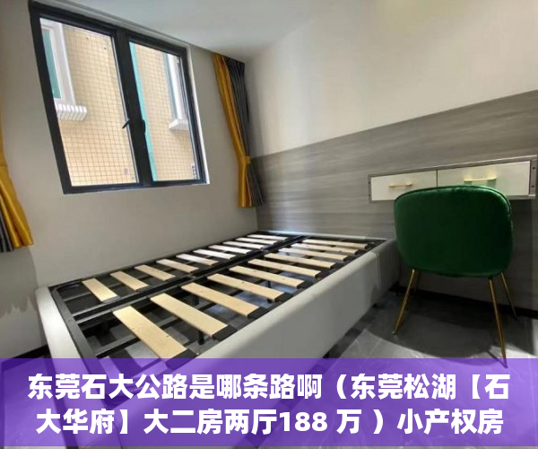 东莞石大公路是哪条路啊（东莞松湖【石大华府】大二房两厅188 万 ）小产权房真的住水了多久，
