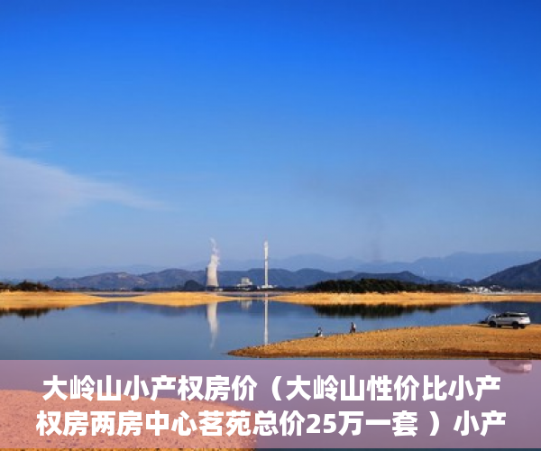 大岭山小产权房价（大岭山性价比小产权房两房中心茗苑总价25万一套 ）小产权怎么退，