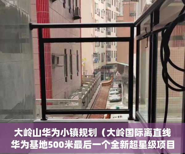 大岭山华为小镇规划（大岭国际离直线华为基地500米最后一个全新超星级项目 ）小产权房子一般多久的年限，