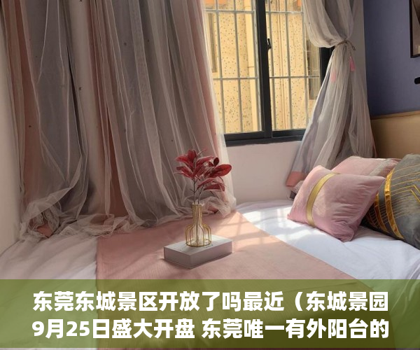 东莞东城景区开放了吗最近（东城景园9月25日盛大开盘 东莞唯一有外阳台的公寓唯一通 ）小产权变大产权需要多久，
