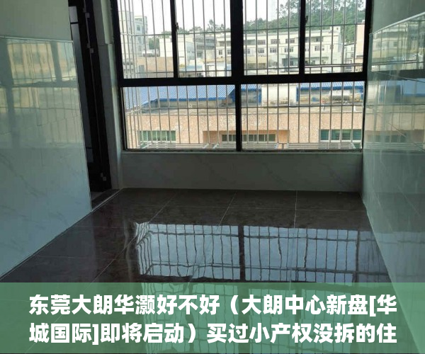 东莞大朗华灏好不好（大朗中心新盘[华城国际]即将启动）买过小产权没拆的住了多久成危楼，