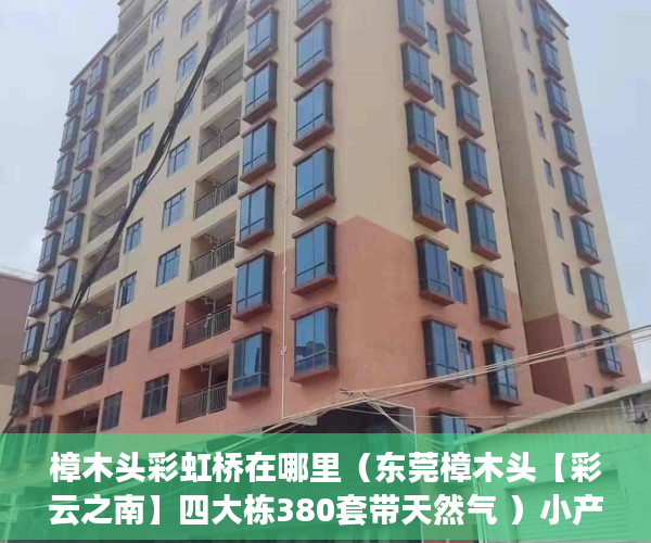 樟木头彩虹桥在哪里（东莞樟木头【彩云之南】四大栋380套带天然气 ）小产权房子交了定金多久签合同，